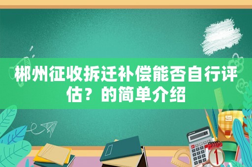 郴州征收拆迁补偿能否自行评估?的简单介绍 郴州征收拆迁补偿能否自行评估?的简单介绍