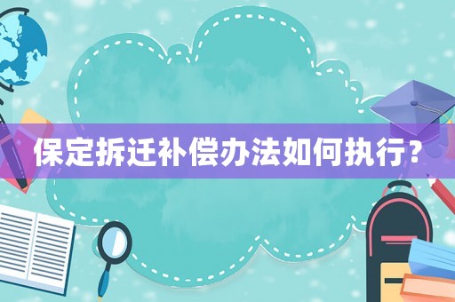 保定拆迁补偿办法如何执行? 保定拆迁补偿办法如何执行?