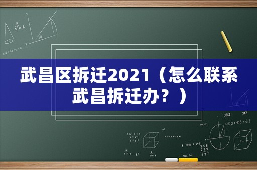 武昌区拆迁2021(怎么联系武昌拆迁办?) 武昌区拆迁2021(怎么联系武昌拆迁办?)