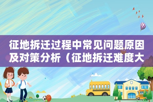 征地拆迁过程中常见问题原因及对策分析(征地拆迁难度大怎么办?) 征地拆迁过程中常见问题原因及对策分析(征地拆迁难度大怎么办?)