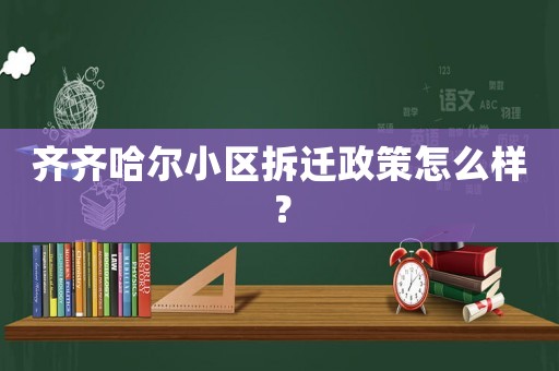 齐齐哈尔小区拆迁政策怎么样? 齐齐哈尔小区拆迁政策怎么样?