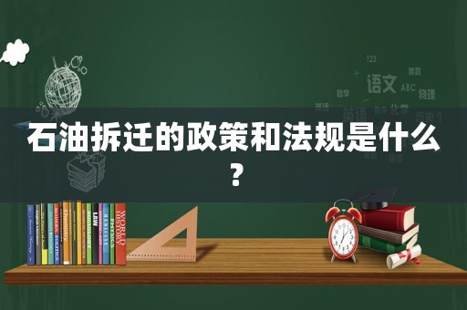 石油拆迁的政策和法规是什么? 石油拆迁的政策和法规是什么?
