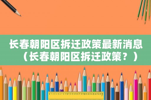 长春朝阳区拆迁政策最新消息（长春朝阳区拆迁政策？）