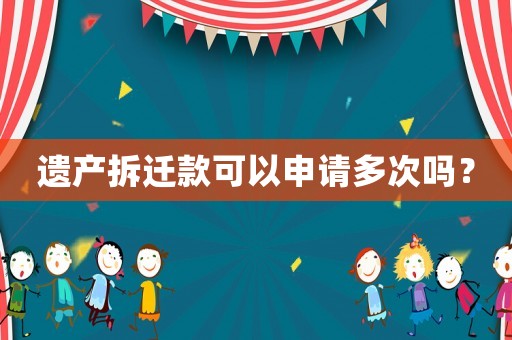 遗产拆迁款可以申请多次吗? 遗产拆迁款可以申请多次吗?