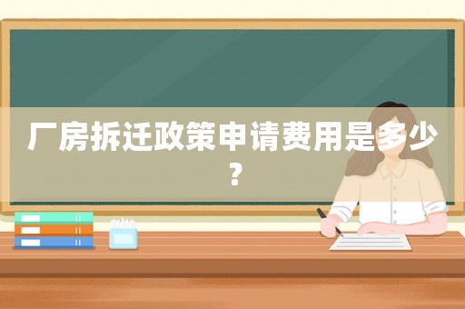 厂房拆迁政策申请费用是多少? 厂房拆迁政策申请费用是多少?