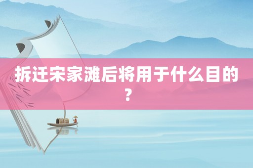 拆迁宋家滩后将用于什么目的? 拆迁宋家滩后将用于什么目的?