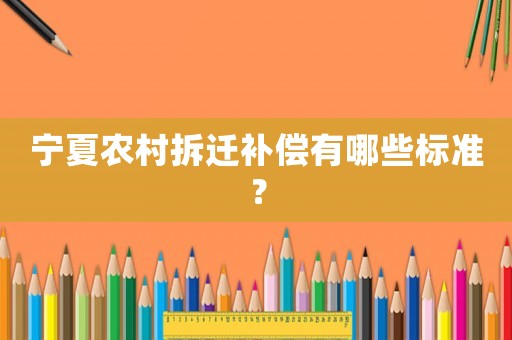 宁夏农村拆迁补偿有哪些标准？