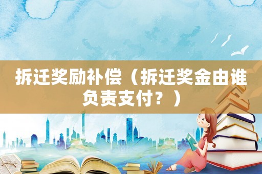 拆迁奖励补偿(拆迁奖金由谁负责支付?) 拆迁奖励补偿(拆迁奖金由谁负责支付?)