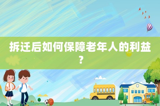 拆迁后如何保障老年人的利益? 拆迁后如何保障老年人的利益?