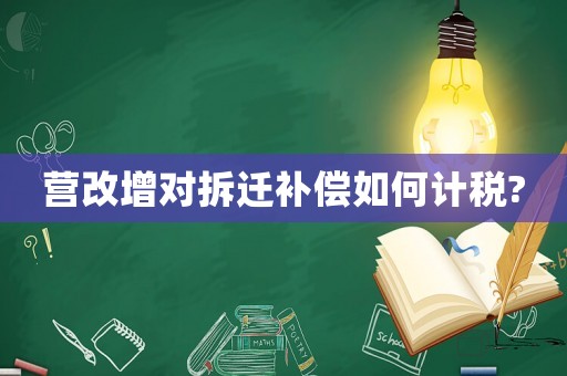 营改增对拆迁补偿如何计税? 营改增对拆迁补偿如何计税?