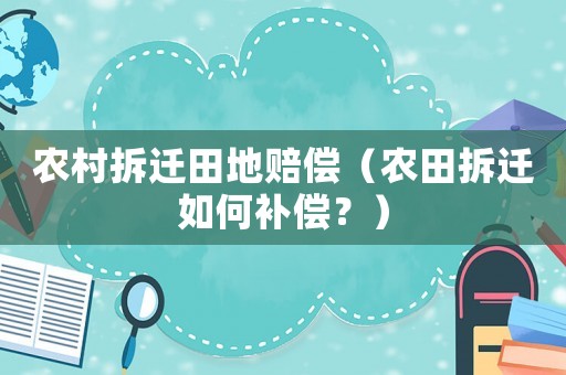 农村拆迁田地赔偿(农田拆迁如何补偿?) 农村拆迁田地赔偿(农田拆迁如何补偿?)