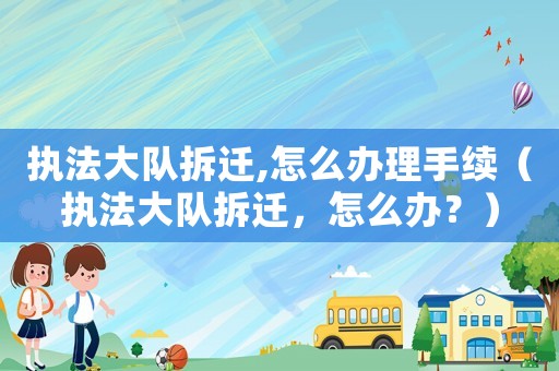 执法大队拆迁,怎么办理手续(执法大队拆迁,怎么办?) 执法大队拆迁,怎么办理手续(执法大队拆迁,怎么办?)