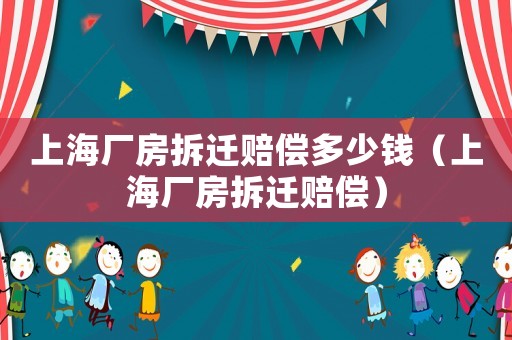 上海厂房拆迁赔偿多少钱(上海厂房拆迁赔偿) 上海厂房拆迁赔偿多少钱(上海厂房拆迁赔偿)