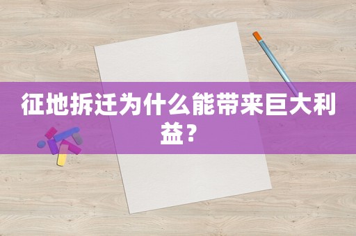 征地拆迁为什么能带来巨大利益? 征地拆迁为什么能带来巨大利益?
