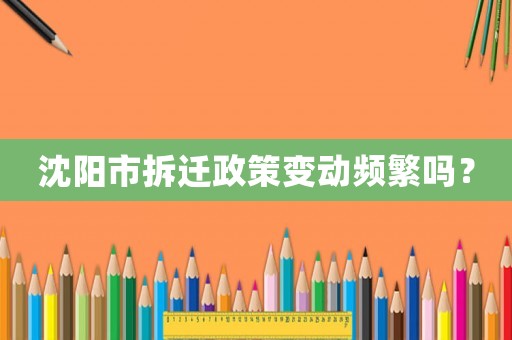 沈阳市拆迁政策变动频繁吗? 沈阳市拆迁政策变动频繁吗?