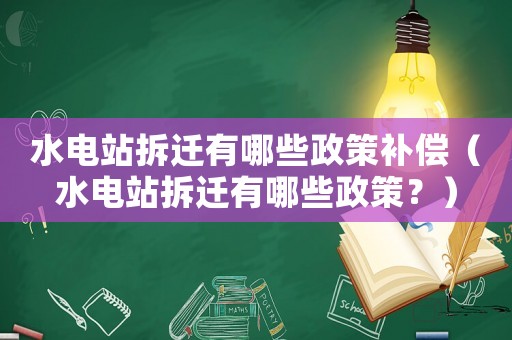 水电站拆迁有哪些政策补偿(水电站拆迁有哪些政策?) 水电站拆迁有哪些政策补偿(水电站拆迁有哪些政策?)