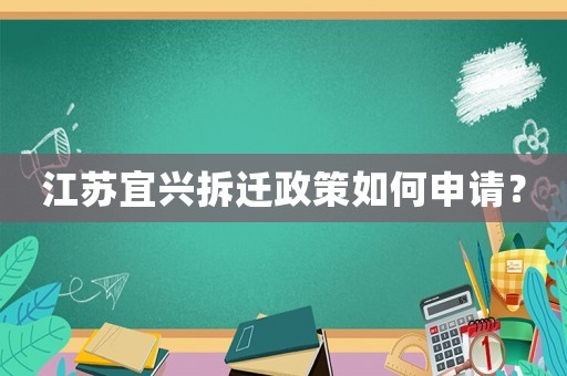 江苏宜兴拆迁政策如何申请? 江苏宜兴拆迁政策如何申请?