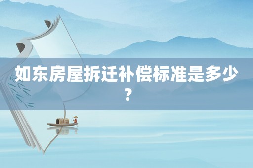 如东房屋拆迁补偿标准是多少? 如东房屋拆迁补偿标准是多少?