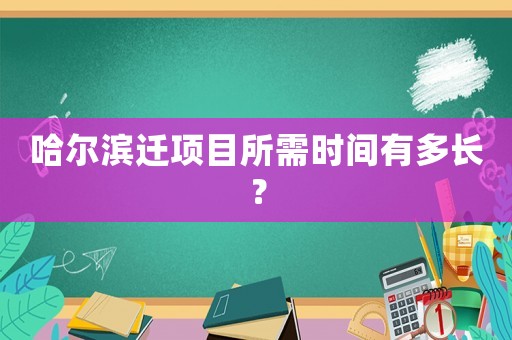 哈尔滨迁项目所需时间有多长？