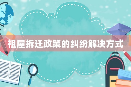 祖屋拆迁政策的纠纷解决方式