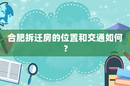 合肥拆迁房的位置和交通如何？