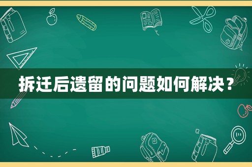 拆迁后遗留的问题如何解决? 拆迁后遗留的问题如何解决?