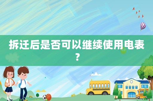 拆迁后是否可以继续使用电表? 拆迁后是否可以继续使用电表?