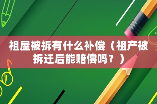 祖屋被拆有什么补偿（祖产被拆迁后能赔偿吗？）