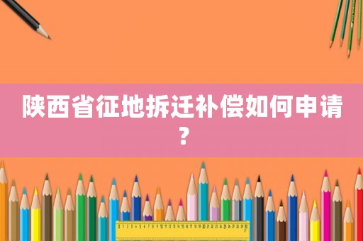 陕西省征地拆迁补偿如何申请？