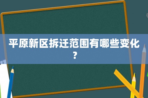 平原新区拆迁范围有哪些变化? 平原新区拆迁范围有哪些变化?