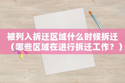 被列入拆迁区域什么时候拆迁(哪些区域在进行拆迁工作?) 被列入拆迁区域什么时候拆迁(哪些区域在进行拆迁工作?)