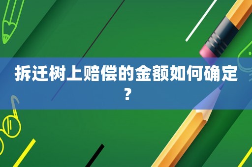 拆迁树上赔偿的金额如何确定? 拆迁树上赔偿的金额如何确定?