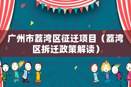 广州市荔湾区征迁项目(荔湾区拆迁政策解读) 广州市荔湾区征迁项目(荔湾区拆迁政策解读)