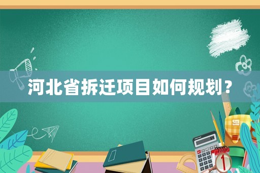 河北省拆迁项目如何规划? 河北省拆迁项目如何规划?