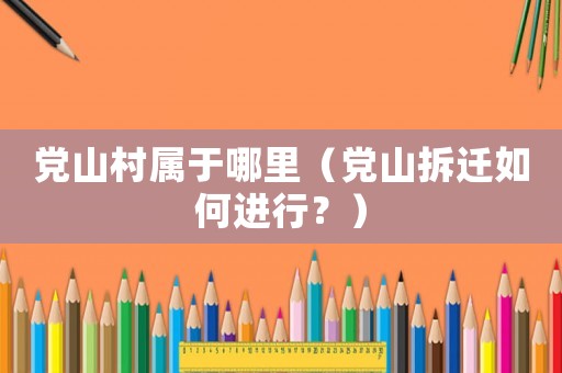 党山村属于哪里(党山拆迁如何进行?) 党山村属于哪里(党山拆迁如何进行?)