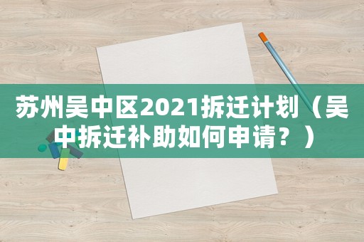 苏州吴中区2021拆迁计划（吴中拆迁补助如何申请？）