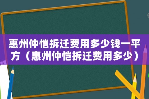 惠州仲恺拆迁费用多少钱一平方（惠州仲恺拆迁费用多少）