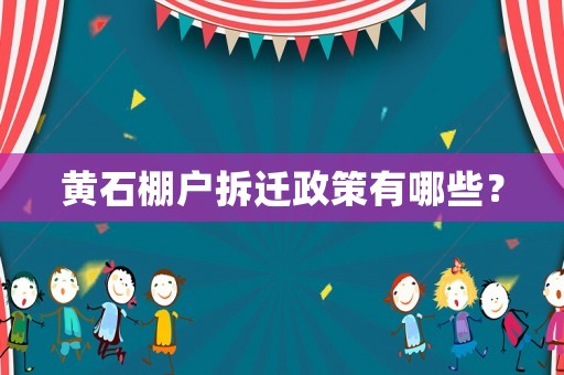 黄石棚户拆迁政策有哪些? 黄石棚户拆迁政策有哪些?