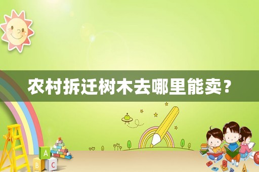 农村拆迁树木去哪里能卖? 农村拆迁树木去哪里能卖?