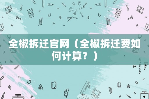 全椒拆迁官网(全椒拆迁费如何计算?) 全椒拆迁官网(全椒拆迁费如何计算?)