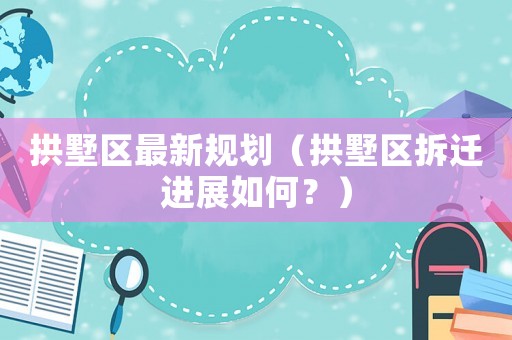 拱墅区最新规划(拱墅区拆迁进展如何?) 拱墅区最新规划(拱墅区拆迁进展如何?)