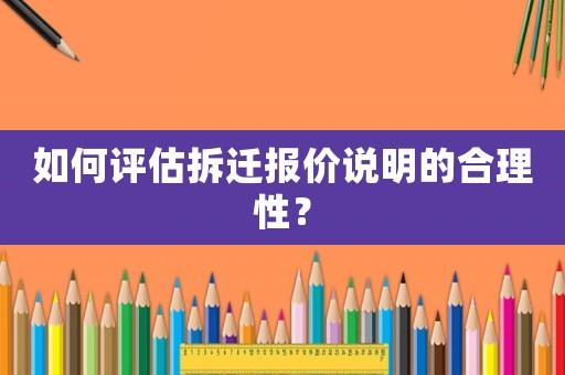 如何评估拆迁报价说明的合理性? 如何评估拆迁报价说明的合理性?
