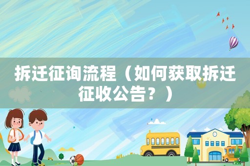 拆迁征询流程（如何获取拆迁征收公告？）