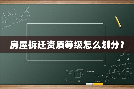 房屋拆迁资质等级怎么划分? 房屋拆迁资质等级怎么划分?