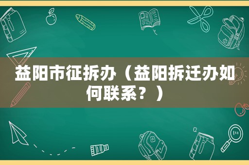 益阳市征拆办(益阳拆迁办如何联系?) 益阳市征拆办(益阳拆迁办如何联系?)