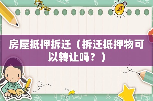 房屋抵押拆迁(拆迁抵押物可以转让吗?) 房屋抵押拆迁(拆迁抵押物可以转让吗?)