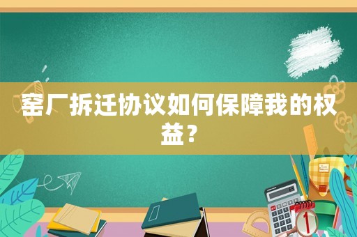 窑厂拆迁协议如何保障我的权益？