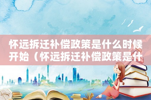 怀远拆迁补偿政策是什么时候开始(怀远拆迁补偿政策是什么?) 怀远拆迁补偿政策是什么时候开始(怀远拆迁补偿政策是什么?)