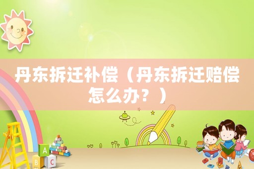 丹东拆迁补偿(丹东拆迁赔偿怎么办?) 丹东拆迁补偿(丹东拆迁赔偿怎么办?)