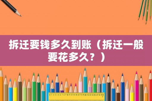 拆迁要钱多久到账(拆迁一般要花多久?) 拆迁要钱多久到账(拆迁一般要花多久?)